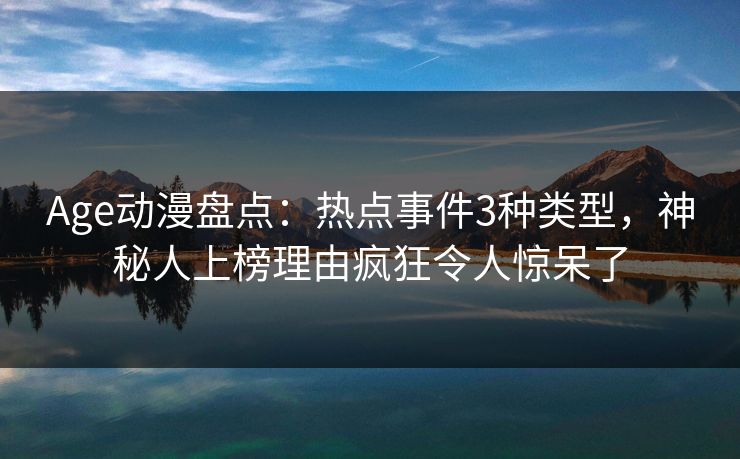 Age动漫盘点：热点事件3种类型，神秘人上榜理由疯狂令人惊呆了