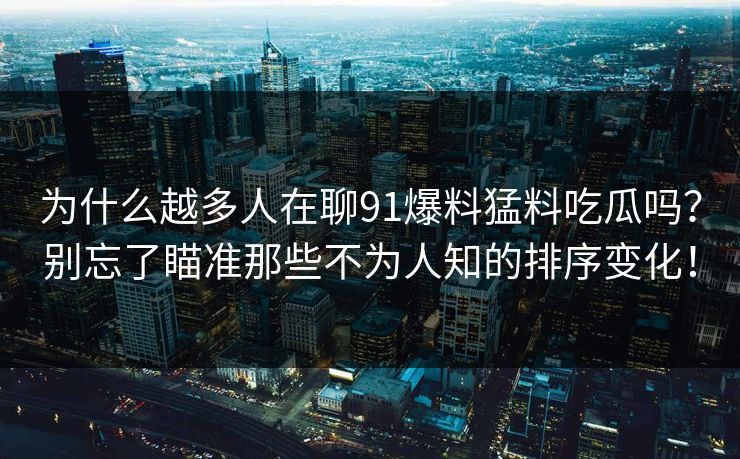 为什么越多人在聊91爆料猛料吃瓜吗？别忘了瞄准那些不为人知的排序变化！