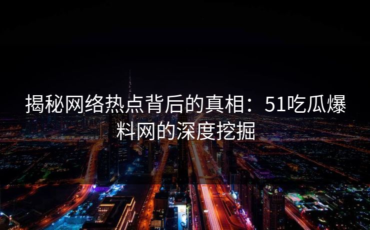 揭秘网络热点背后的真相：51吃瓜爆料网的深度挖掘