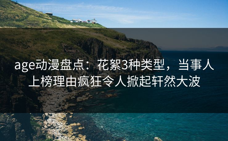 age动漫盘点：花絮3种类型，当事人上榜理由疯狂令人掀起轩然大波