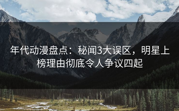 年代动漫盘点：秘闻3大误区，明星上榜理由彻底令人争议四起