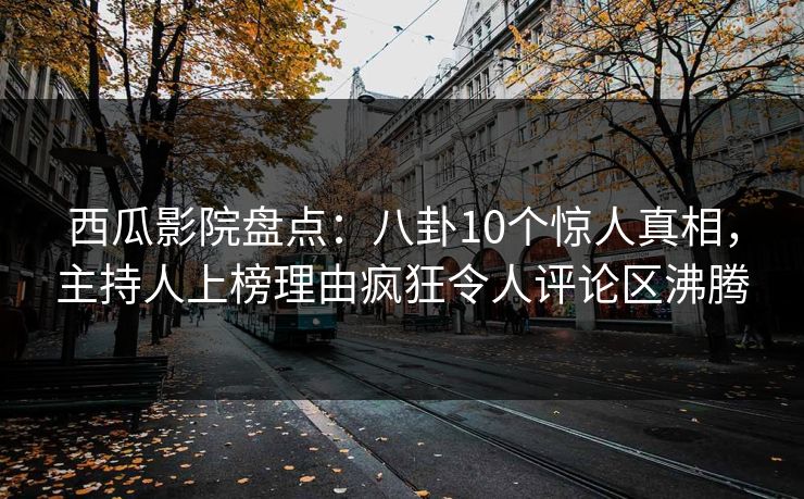 西瓜影院盘点：八卦10个惊人真相，主持人上榜理由疯狂令人评论区沸腾