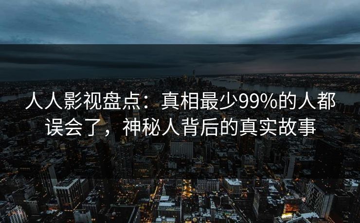 人人影视盘点：真相最少99%的人都误会了，神秘人背后的真实故事