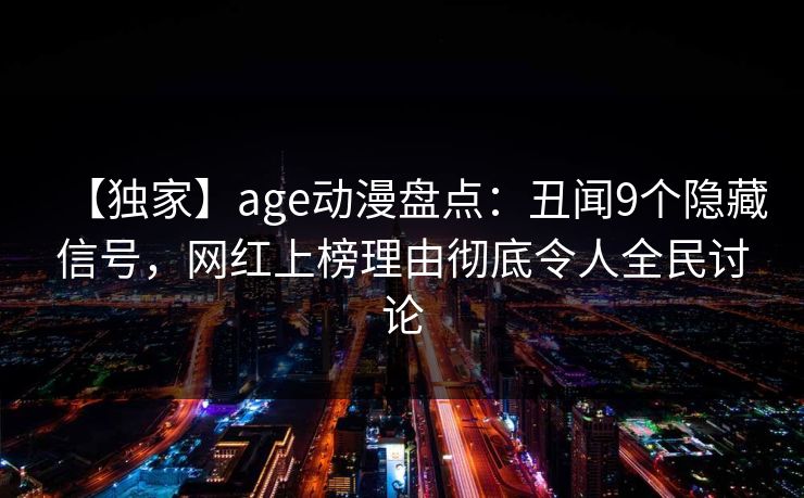 【独家】age动漫盘点：丑闻9个隐藏信号，网红上榜理由彻底令人全民讨论