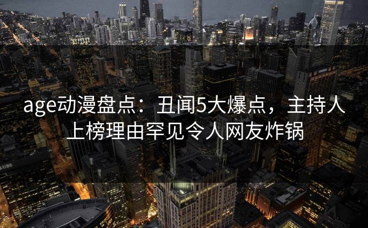age动漫盘点:丑闻5大爆点,主持人上榜理由罕见令人网友炸锅 age动漫盘点:丑闻5大爆点,主持人上榜理由罕见令人网友炸锅