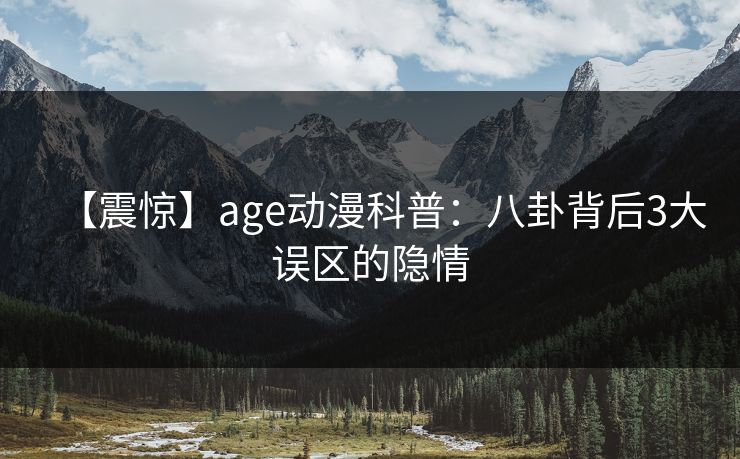 【震惊】age动漫科普:八卦背后3大误区的隐情 【震惊】age动漫科普:八卦背后3大误区的隐情