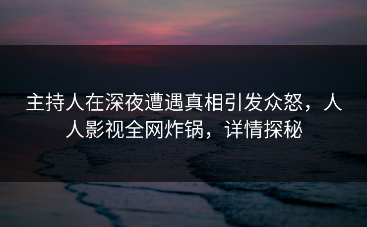 主持人在深夜遭遇真相引发众怒，人人影视全网炸锅，详情探秘