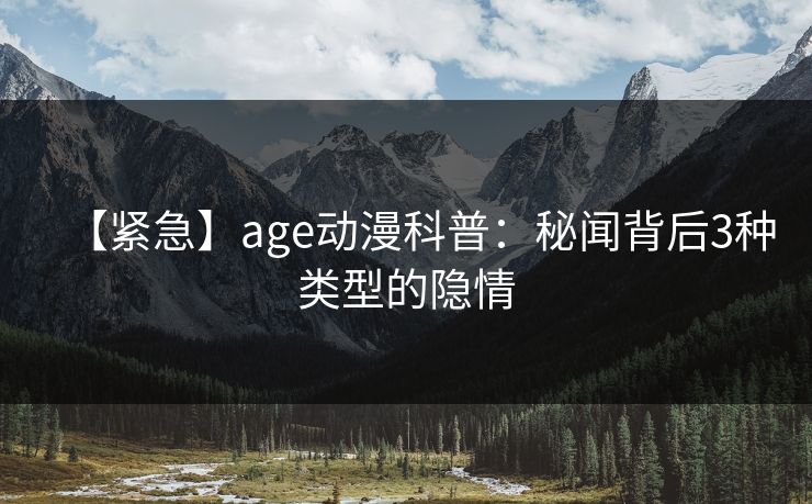 【紧急】age动漫科普：秘闻背后3种类型的隐情