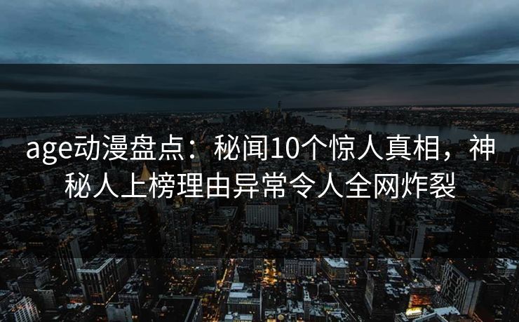 age动漫盘点：秘闻10个惊人真相，神秘人上榜理由异常令人全网炸裂