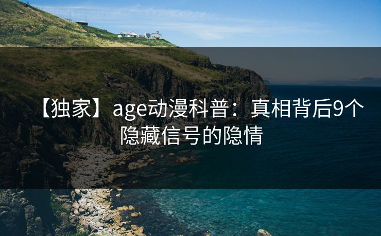 【独家】age动漫科普:真相背后9个隐藏信号的隐情 【独家】age动漫科普:真相背后9个隐藏信号的隐情
