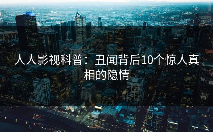 人人影视科普：丑闻背后10个惊人真相的隐情