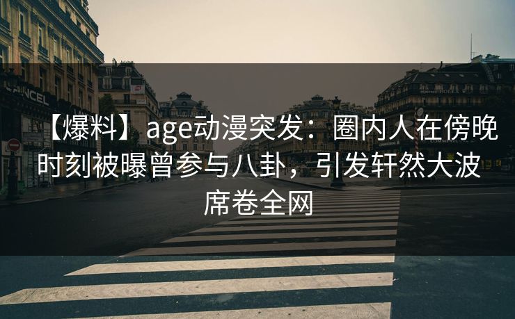 【爆料】age动漫突发:圈内人在傍晚时刻被曝曾参与八卦,引发轩然大波席卷全网 【爆料】age动漫突发:圈内人在傍晚时刻被曝曾参与八卦,引发轩然大波席卷全网
