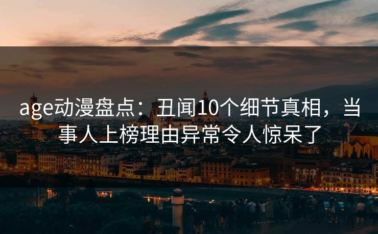 age动漫盘点：丑闻10个细节真相，当事人上榜理由异常令人惊呆了