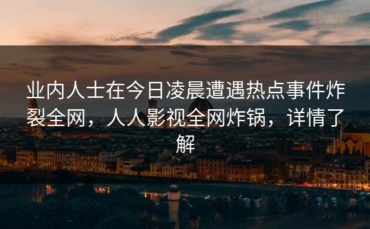 业内人士在今日凌晨遭遇热点事件炸裂全网,人人影视全网炸锅,详情了解 业内人士在今日凌晨遭遇热点事件炸裂全网,人人影视全网炸锅,详情了解