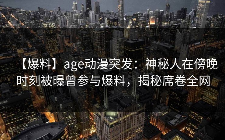 【爆料】age动漫突发：神秘人在傍晚时刻被曝曾参与爆料，揭秘席卷全网