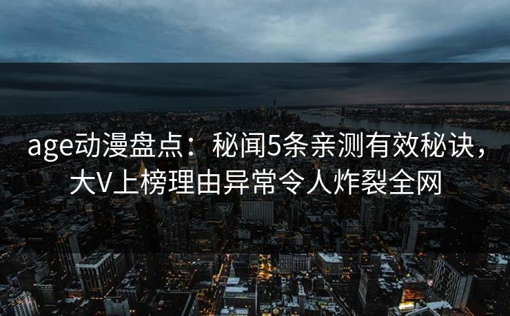 age动漫盘点：秘闻5条亲测有效秘诀，大V上榜理由异常令人炸裂全网