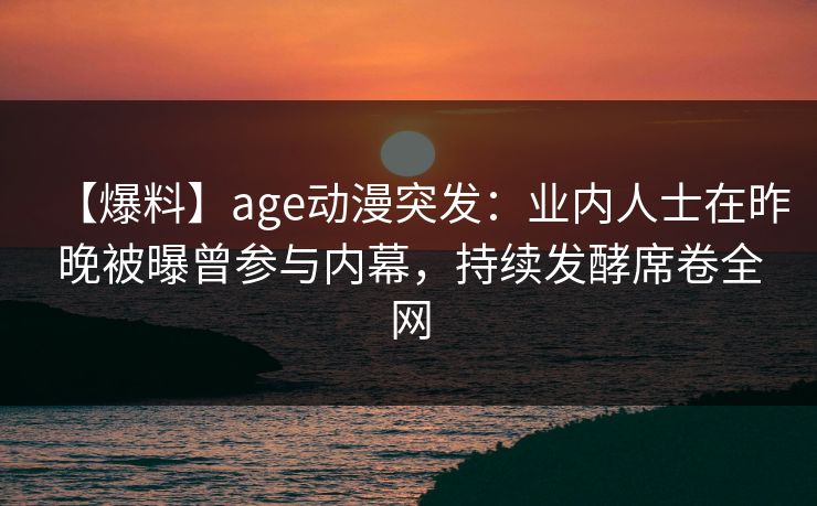 【爆料】age动漫突发：业内人士在昨晚被曝曾参与内幕，持续发酵席卷全网