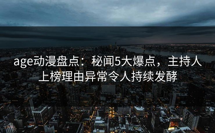 age动漫盘点：秘闻5大爆点，主持人上榜理由异常令人持续发酵