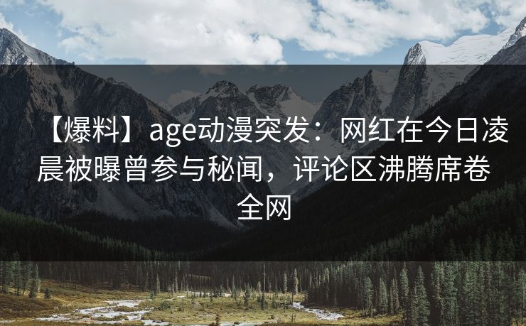 【爆料】age动漫突发:网红在今日凌晨被曝曾参与秘闻,评论区沸腾席卷全网 【爆料】age动漫突发:网红在今日凌晨被曝曾参与秘闻,评论区沸腾席卷全网