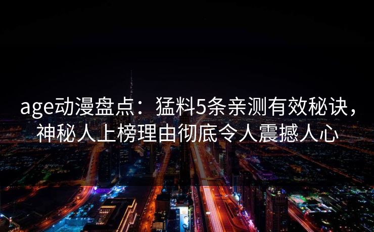 age动漫盘点:猛料5条亲测有效秘诀,神秘人上榜理由彻底令人震撼人心 age动漫盘点:猛料5条亲测有效秘诀,神秘人上榜理由彻底令人震撼人心
