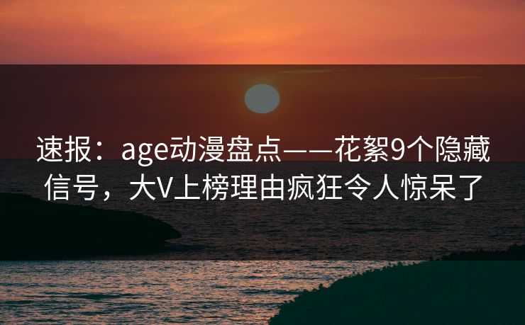 速报:age动漫盘点——花絮9个隐藏信号,大V上榜理由疯狂令人惊呆了 速报:age动漫盘点——花絮9个隐藏信号,大V上榜理由疯狂令人惊呆了