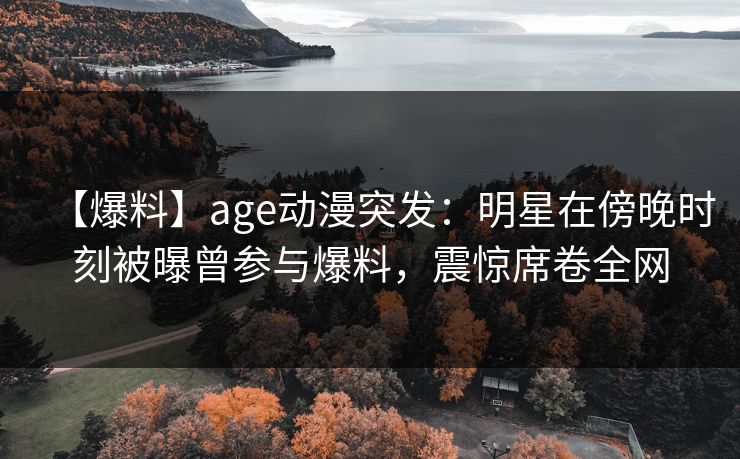 【爆料】age动漫突发:明星在傍晚时刻被曝曾参与爆料,震惊席卷全网 【爆料】age动漫突发:明星在傍晚时刻被曝曾参与爆料,震惊席卷全网