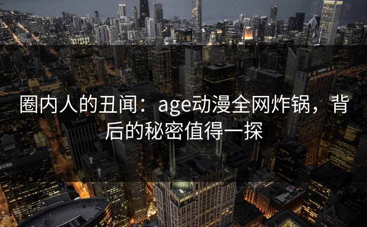 圈内人的丑闻：age动漫全网炸锅，背后的秘密值得一探