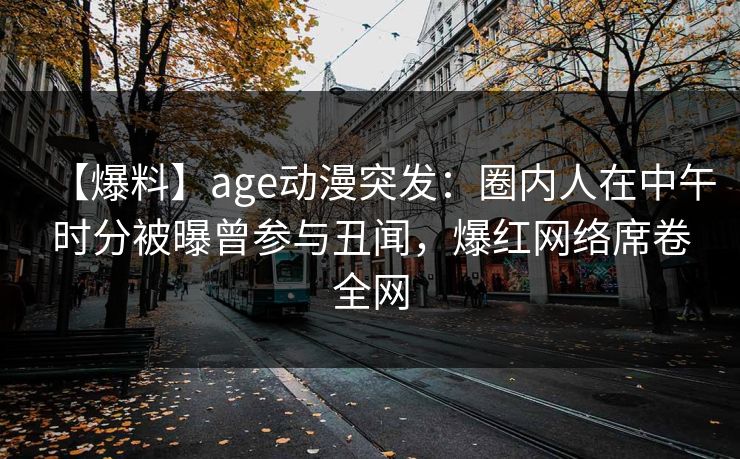 【爆料】age动漫突发：圈内人在中午时分被曝曾参与丑闻，爆红网络席卷全网