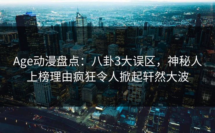 Age动漫盘点：八卦3大误区，神秘人上榜理由疯狂令人掀起轩然大波