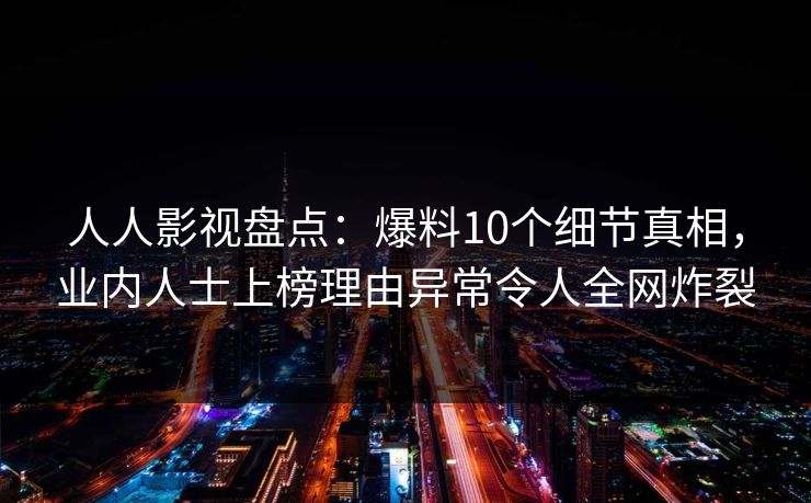 人人影视盘点:爆料10个细节真相,业内人士上榜理由异常令人全网炸裂 人人影视盘点:爆料10个细节真相,业内人士上榜理由异常令人全网炸裂