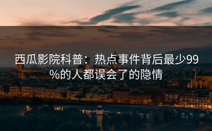 西瓜影院科普：热点事件背后最少99%的人都误会了的隐情