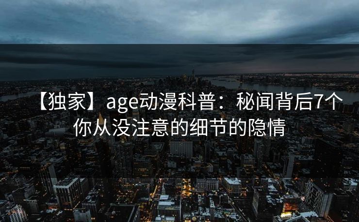 【独家】age动漫科普:秘闻背后7个你从没注意的细节的隐情 【独家】age动漫科普:秘闻背后7个你从没注意的细节的隐情