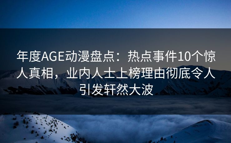 年度AGE动漫盘点:热点事件10个惊人真相,业内人士上榜理由彻底令人引发轩然大波