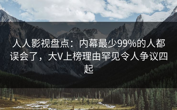 人人影视盘点:内幕最少99%的人都误会了,大V上榜理由罕见令人争议四起