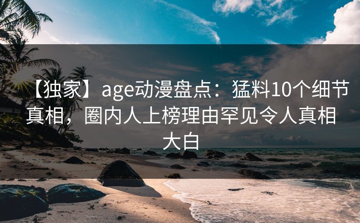 【独家】age动漫盘点:猛料10个细节真相,圈内人上榜理由罕见令人真相大白 【独家】age动漫盘点:猛料10个细节真相,圈内人上榜理由罕见令人真相大白