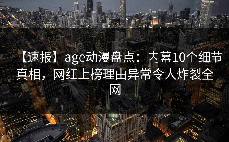 【速报】age动漫盘点:内幕10个细节真相,网红上榜理由异常令人炸裂全网