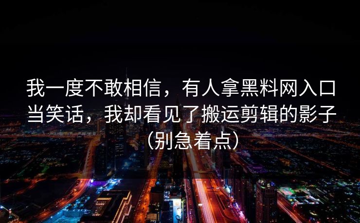 我一度不敢相信，有人拿黑料网入口当笑话，我却看见了搬运剪辑的影子（别急着点）
