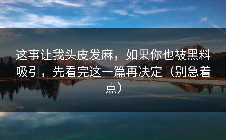 这事让我头皮发麻，如果你也被黑料吸引，先看完这一篇再决定（别急着点）