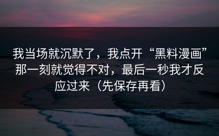 我当场就沉默了，我点开“黑料漫画”那一刻就觉得不对，最后一秒我才反应过来（先保存再看）
