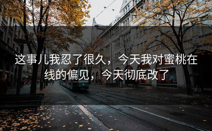 这事儿我忍了很久，今天我对蜜桃在线的偏见，今天彻底改了