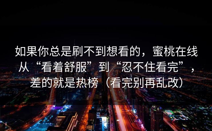 如果你总是刷不到想看的，蜜桃在线从“看着舒服”到“忍不住看完”，差的就是热榜（看完别再乱改）