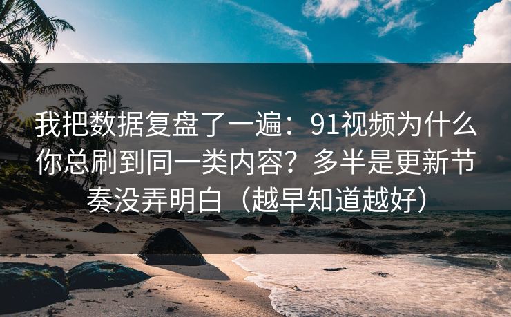 详细阅读:我把数据复盘了一遍:91视频为什么你总刷到同一类内容?多半是更新节奏没弄明白(越早知道越好) 我把数据复盘了一遍:91视频为什么你总刷到同一类内容?多半是更新节奏没弄明白(越早知道越好)