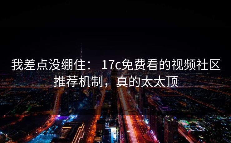 我差点没绷住： 17c免费看的视频社区推荐机制，真的太太顶