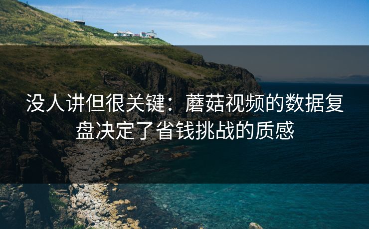 详细阅读:没人讲但很关键:蘑菇视频的数据复盘决定了省钱挑战的质感 没人讲但很关键:蘑菇视频的数据复盘决定了省钱挑战的质感