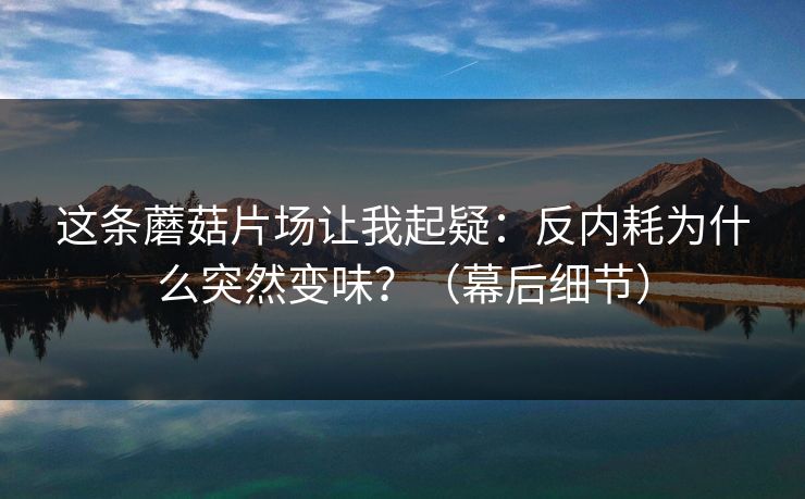这条蘑菇片场让我起疑：反内耗为什么突然变味？（幕后细节）
