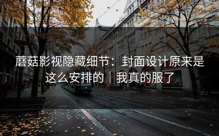 详细阅读:蘑菇影视隐藏细节:封面设计原来是这么安排的|我真的服了 蘑菇影视隐藏细节:封面设计原来是这么安排的|我真的服了