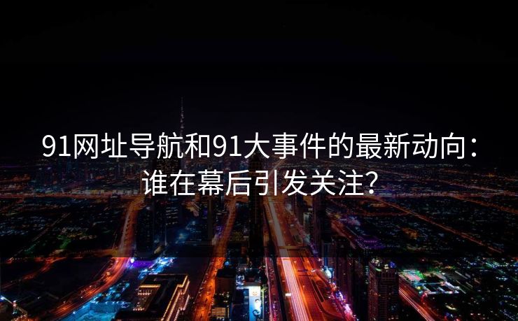 91网址导航和91大事件的最新动向：谁在幕后引发关注？