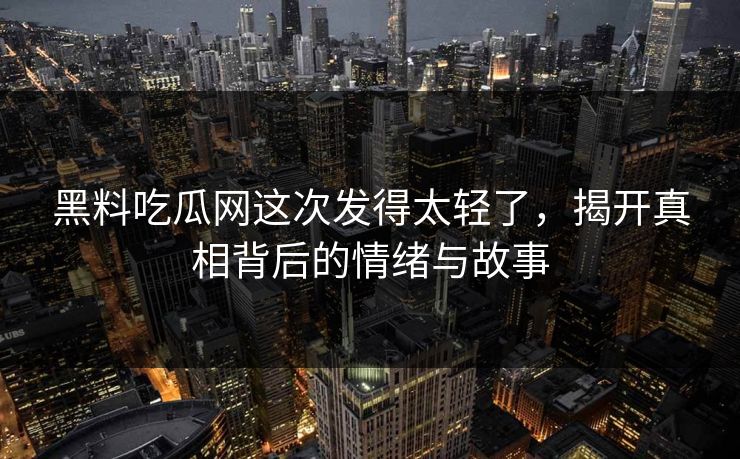 黑料吃瓜网这次发得太轻了，揭开真相背后的情绪与故事