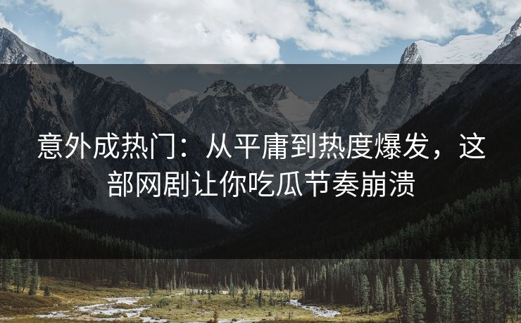 意外成热门：从平庸到热度爆发，这部网剧让你吃瓜节奏崩溃